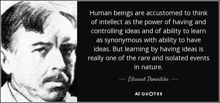 Human beings are accustomed to think of intellect as the power of having and controlling ideas and of ability to learn as synonymous with ability to have ideas. But learning by having ideas is really one of the rare and isolated events in nature. - Edward Thorndike