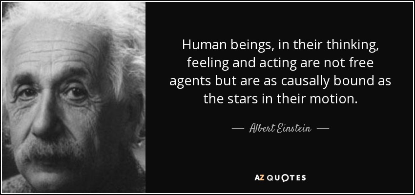 Human beings, in their thinking, feeling and acting are not free agents but are as causally bound as the stars in their motion. - Albert Einstein