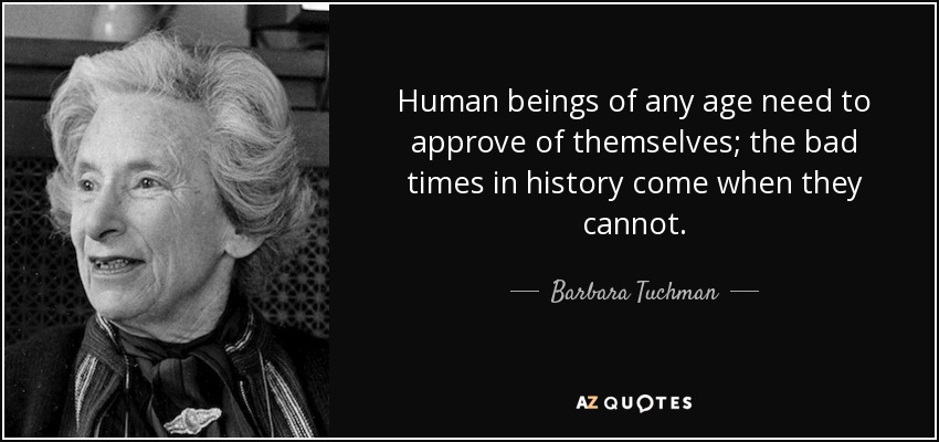 Human beings of any age need to approve of themselves; the bad times in history come when they cannot. - Barbara Tuchman