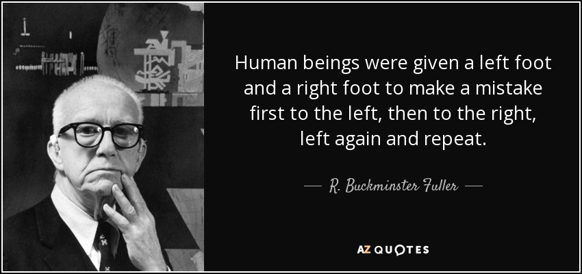 Human beings were given a left foot and a right foot to make a mistake first to the left, then to the right, left again and repeat. - R. Buckminster Fuller