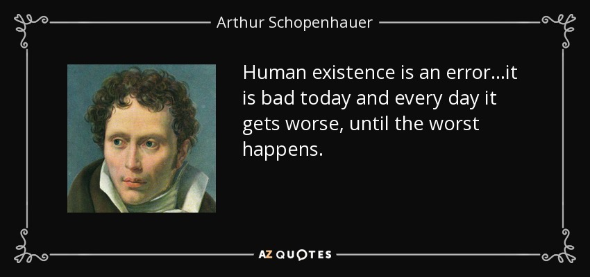 Human existence is an error...it is bad today and every day it gets worse, until the worst happens. - Arthur Schopenhauer