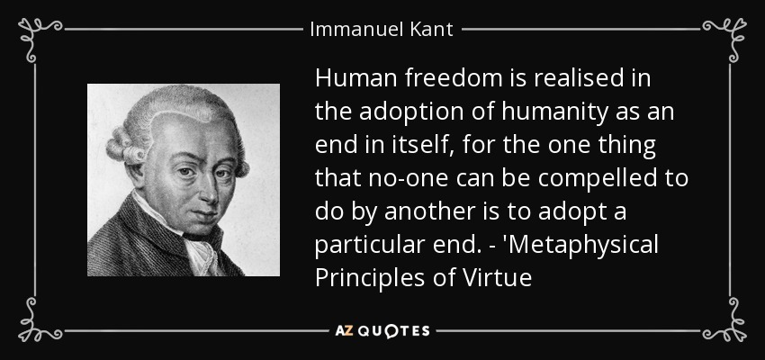 Human freedom is realised in the adoption of humanity as an end in itself, for the one thing that no-one can be compelled to do by another is to adopt a particular end. - 'Metaphysical Principles of Virtue - Immanuel Kant