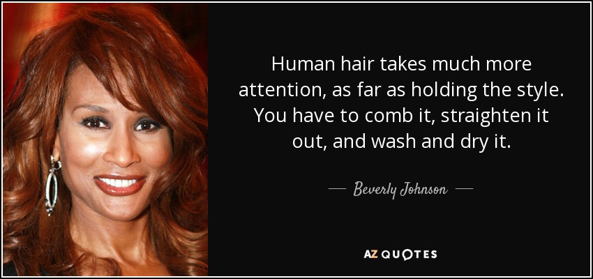 Human hair takes much more attention, as far as holding the style. You have to comb it, straighten it out, and wash and dry it. - Beverly Johnson