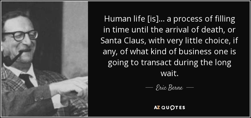 Human life [is] ... a process of filling in time until the arrival of death, or Santa Claus, with very little choice, if any, of what kind of business one is going to transact during the long wait. - Eric Berne