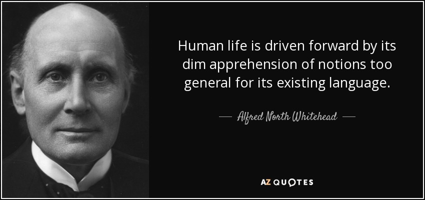 Human life is driven forward by its dim apprehension of notions too general for its existing language. - Alfred North Whitehead