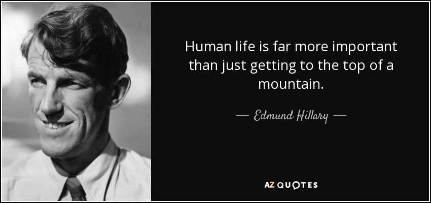 Human life is far more important than just getting to the top of a mountain. - Edmund Hillary