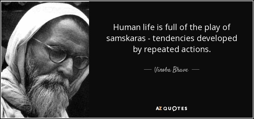 Human life is full of the play of samskaras - tendencies developed by repeated actions. - Vinoba Bhave