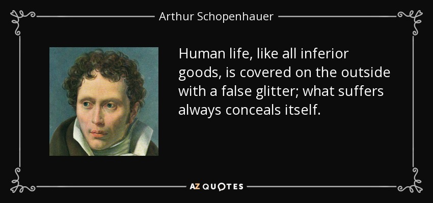 Human life, like all inferior goods, is covered on the outside with a false glitter; what suffers always conceals itself. - Arthur Schopenhauer