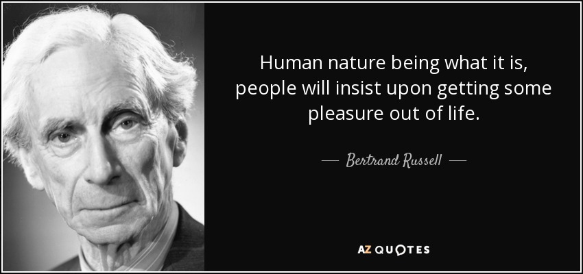 Human nature being what it is, people will insist upon getting some pleasure out of life. - Bertrand Russell
