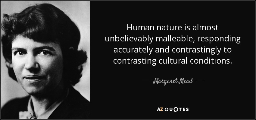Human nature is almost unbelievably malleable, responding accurately and contrastingly to contrasting cultural conditions. - Margaret Mead