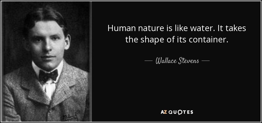Human nature is like water. It takes the shape of its container. - Wallace Stevens