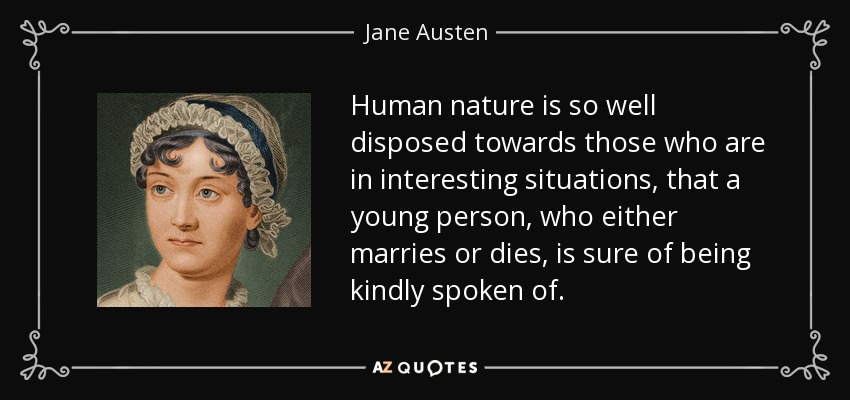 Human nature is so well disposed towards those who are in interesting situations, that a young person, who either marries or dies, is sure of being kindly spoken of. - Jane Austen