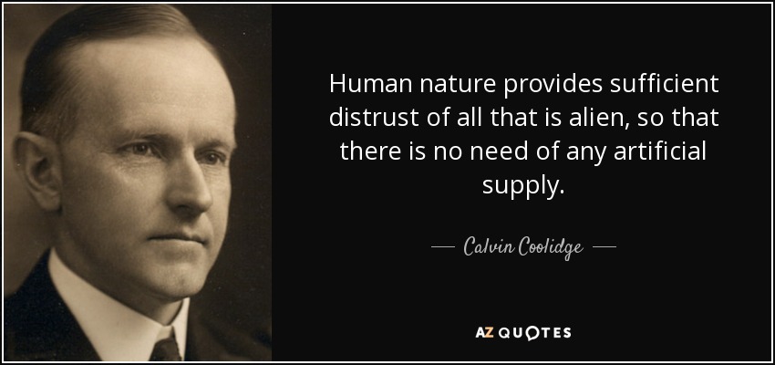 Human nature provides sufficient distrust of all that is alien, so that there is no need of any artificial supply. - Calvin Coolidge