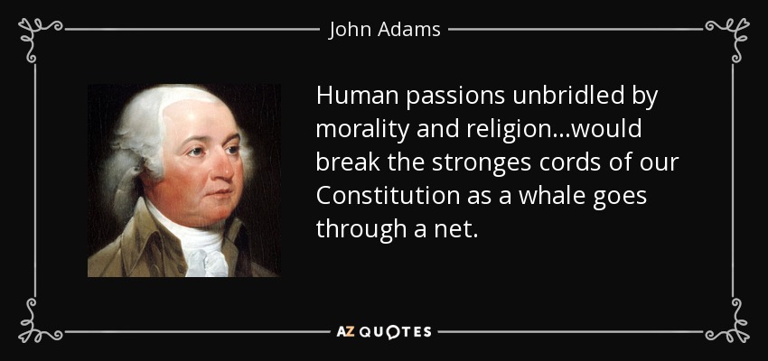 Human passions unbridled by morality and religion...would break the stronges cords of our Constitution as a whale goes through a net. - John Adams