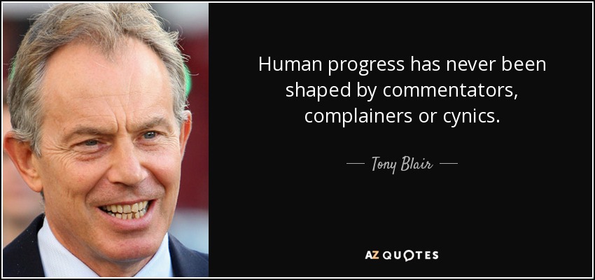 Human progress has never been shaped by commentators, complainers or cynics. - Tony Blair