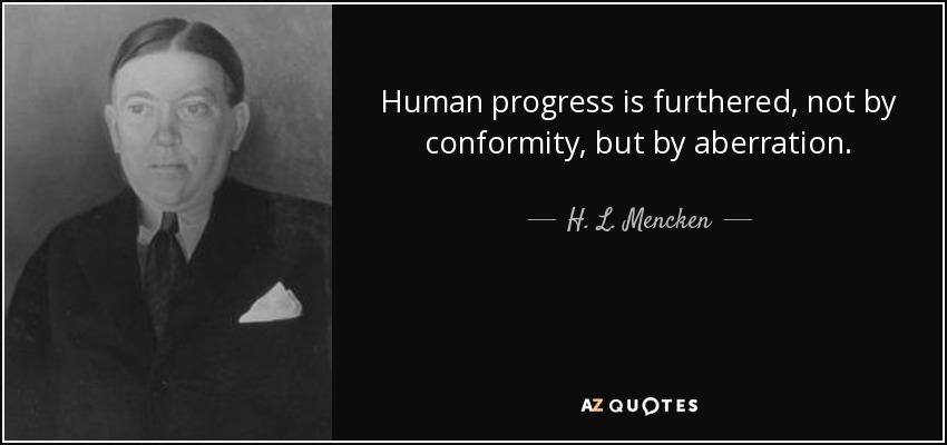 Human progress is furthered, not by conformity, but by aberration. - H. L. Mencken