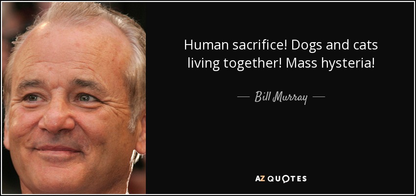 Human sacrifice! Dogs and cats living together! Mass hysteria! - Bill Murray