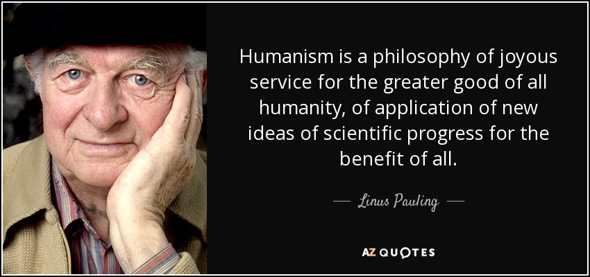 Humanism is a philosophy of joyous service for the greater good of all humanity, of application of new ideas of scientific progress for the benefit of all. - Linus Pauling