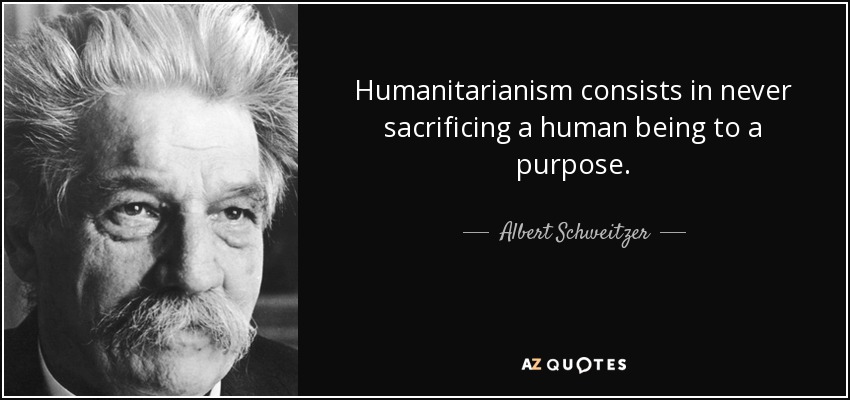Humanitarianism consists in never sacrificing a human being to a purpose. - Albert Schweitzer