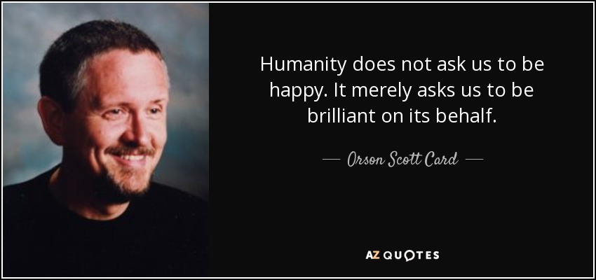 Humanity does not ask us to be happy. It merely asks us to be brilliant on its behalf. - Orson Scott Card