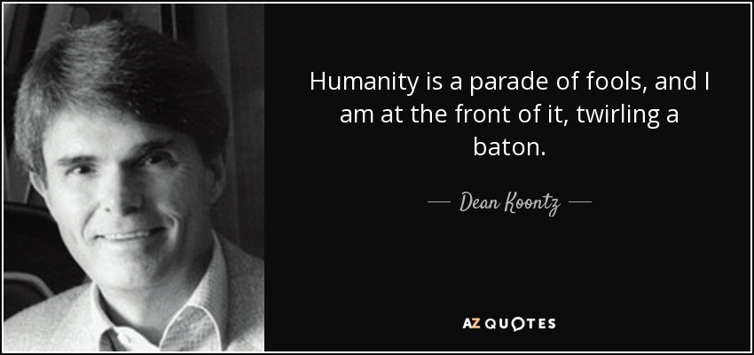 Humanity is a parade of fools, and I am at the front of it, twirling a baton. - Dean Koontz