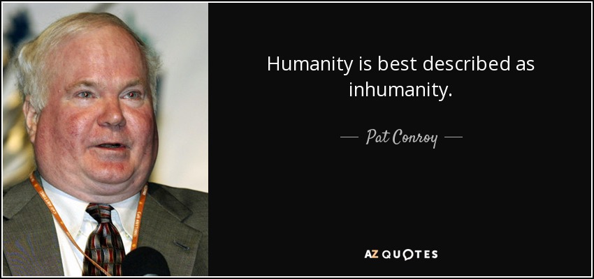 Humanity is best described as inhumanity. - Pat Conroy