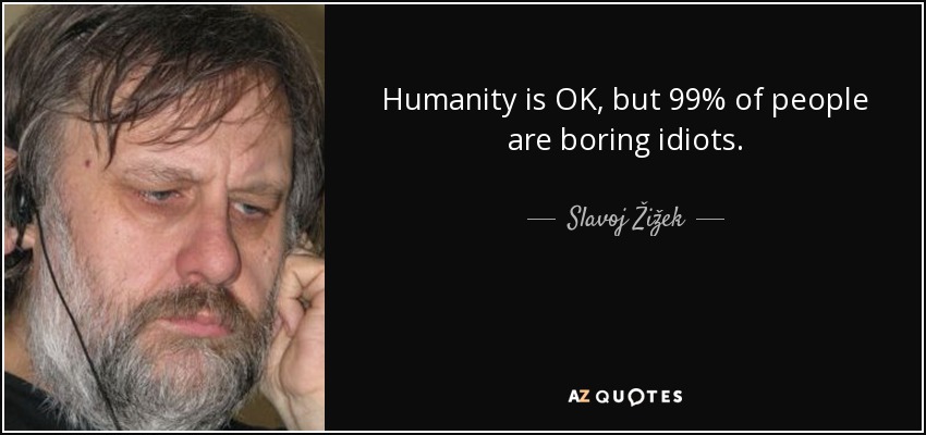 Humanity is OK, but 99% of people are boring idiots. - Slavoj Žižek