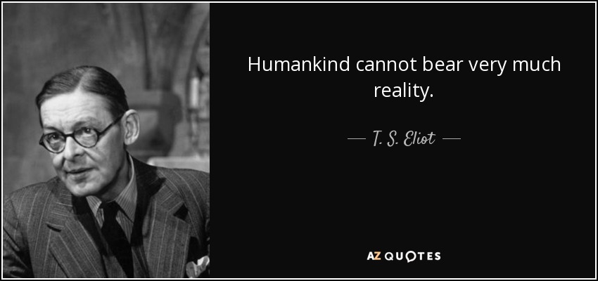 Humankind cannot bear very much reality. - T. S. Eliot