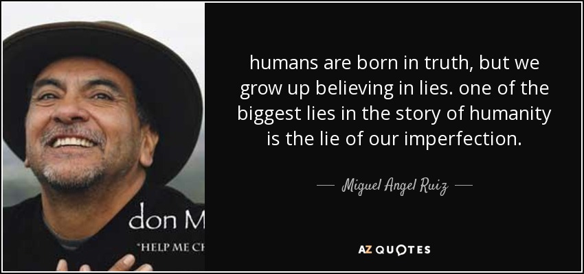 humans are born in truth, but we grow up believing in lies. one of the biggest lies in the story of humanity is the lie of our imperfection. - Miguel Angel Ruiz
