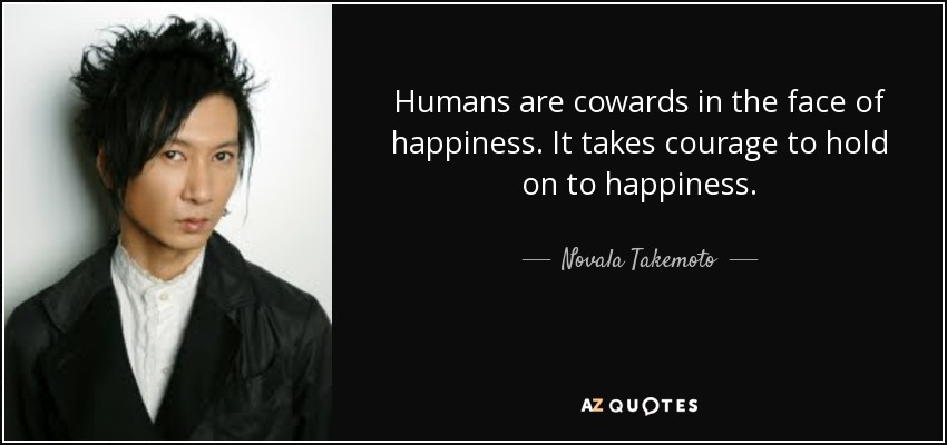 Humans are cowards in the face of happiness. It takes courage to hold on to happiness. - Novala Takemoto