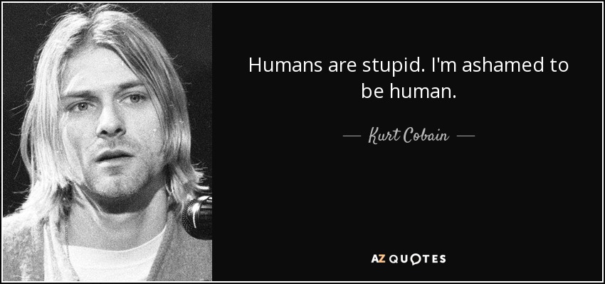 Humans are stupid. I'm ashamed to be human. - Kurt Cobain