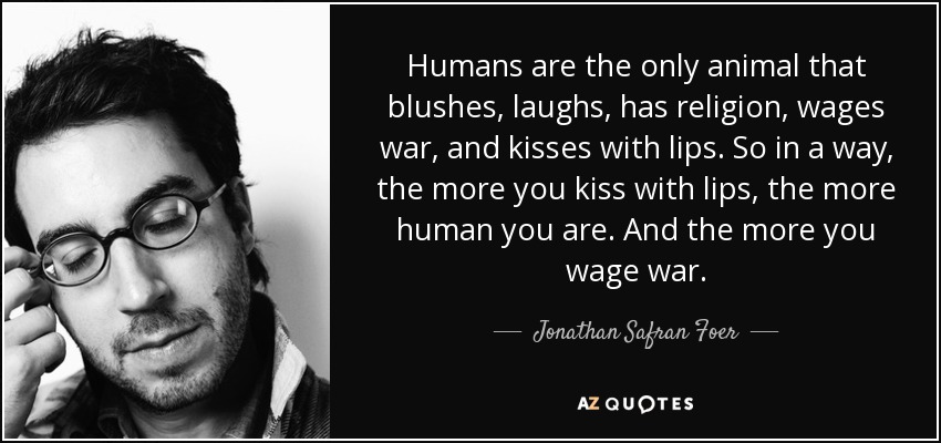 Humans are the only animal that blushes, laughs, has religion, wages war, and kisses with lips. So in a way, the more you kiss with lips, the more human you are. And the more you wage war. - Jonathan Safran Foer