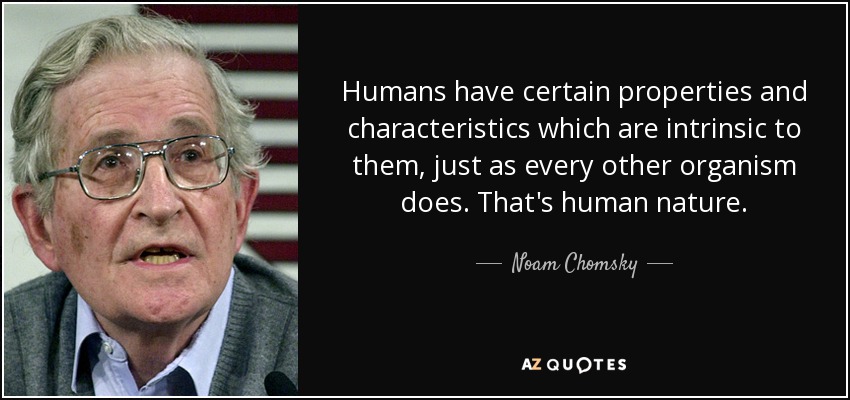 Humans have certain properties and characteristics which are intrinsic to them, just as every other organism does. That's human nature. - Noam Chomsky
