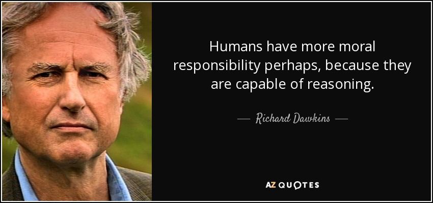 Humans have more moral responsibility perhaps, because they are capable of reasoning. - Richard Dawkins
