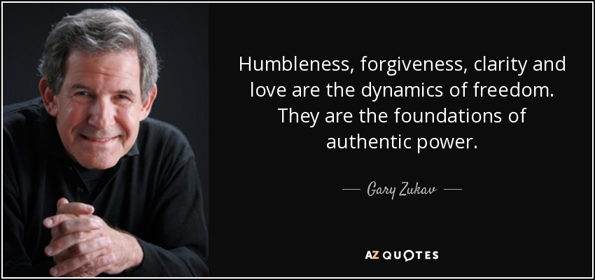 Humbleness, forgiveness, clarity and love are the dynamics of freedom. They are the foundations of authentic power. - Gary Zukav