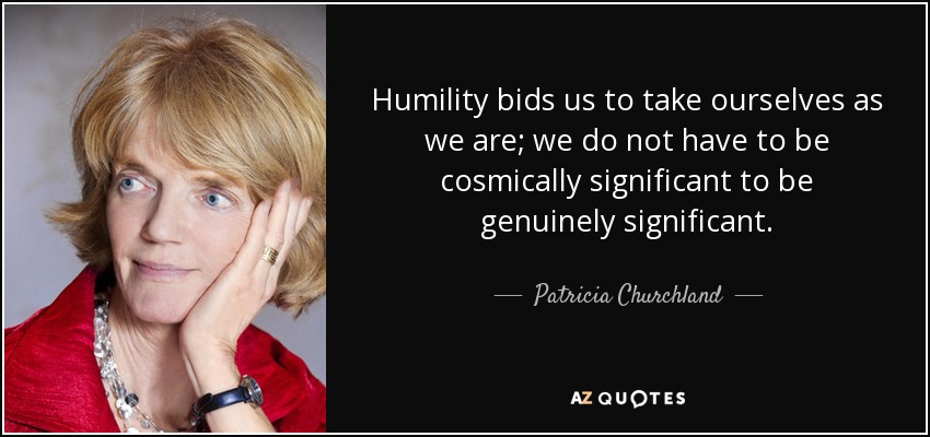 Humility bids us to take ourselves as we are; we do not have to be cosmically significant to be genuinely significant. - Patricia Churchland