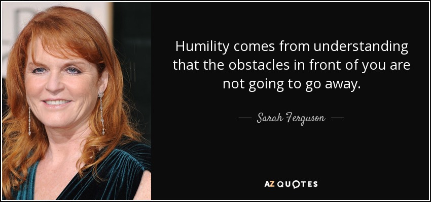 Humility comes from understanding that the obstacles in front of you are not going to go away. - Sarah Ferguson