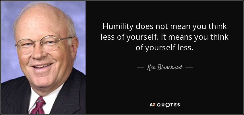 Humility does not mean you think less of yourself. It means you think of yourself less. - Ken Blanchard
