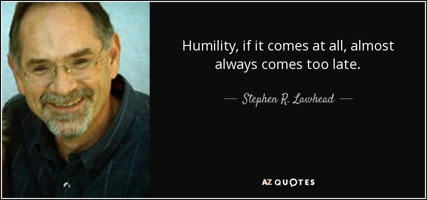 Humility, if it comes at all, almost always comes too late. - Stephen R. Lawhead