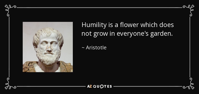 Humility is a flower which does not grow in everyone's garden. - Aristotle