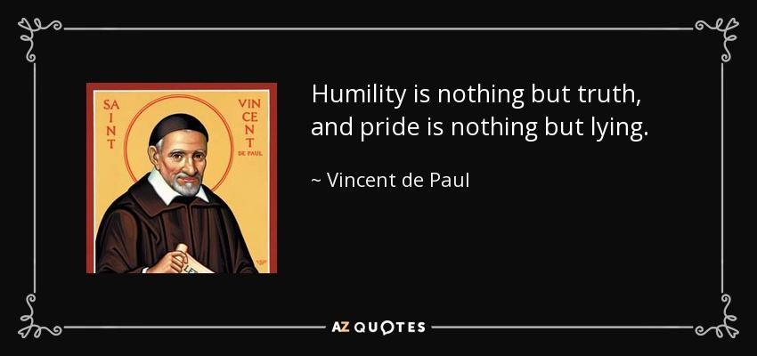 Humility is nothing but truth, and pride is nothing but lying. - Vincent de Paul