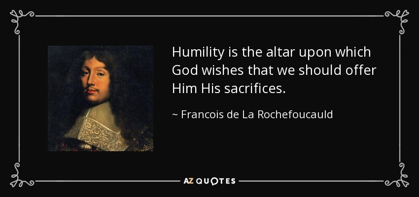 Humility is the altar upon which God wishes that we should offer Him His sacrifices. - Francois de La Rochefoucauld