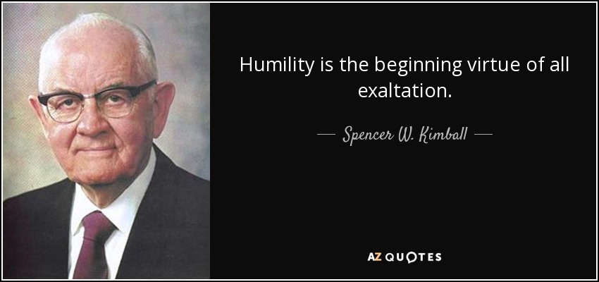 Humility is the beginning virtue of all exaltation. - Spencer W. Kimball