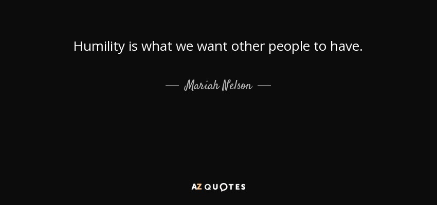 Humility is what we want other people to have. - Mariah Nelson