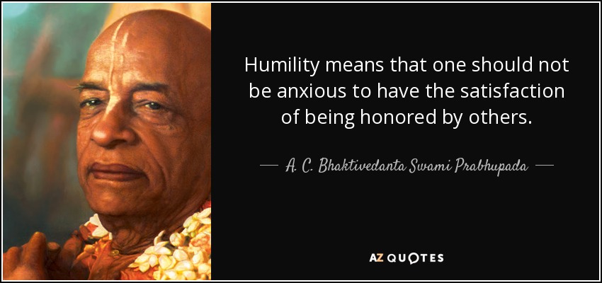 Humility means that one should not be anxious to have the satisfaction of being honored by others. - A. C. Bhaktivedanta Swami Prabhupada
