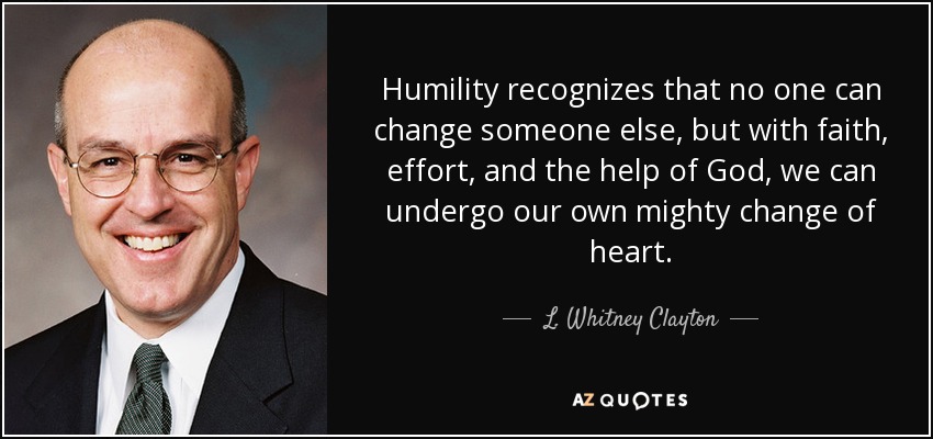 Humility recognizes that no one can change someone else, but with faith, effort, and the help of God, we can undergo our own mighty change of heart. - L. Whitney Clayton