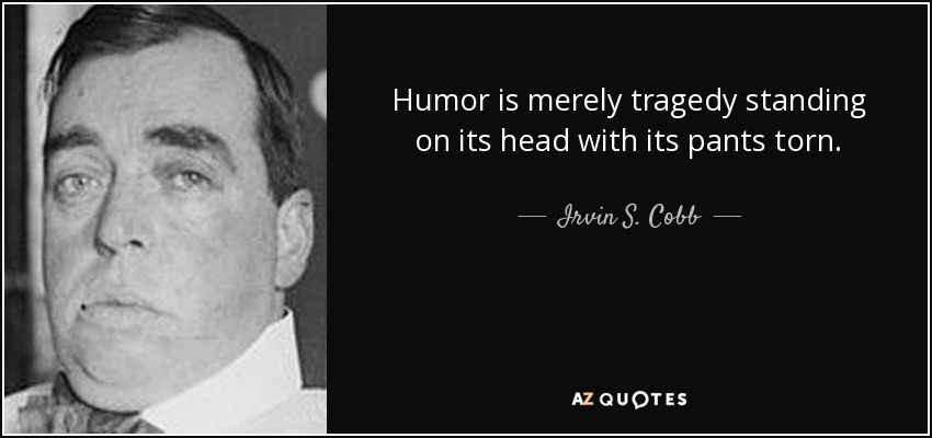 Humor is merely tragedy standing on its head with its pants torn. - Irvin S. Cobb