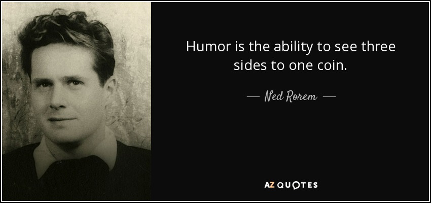 Humor is the ability to see three sides to one coin. - Ned Rorem