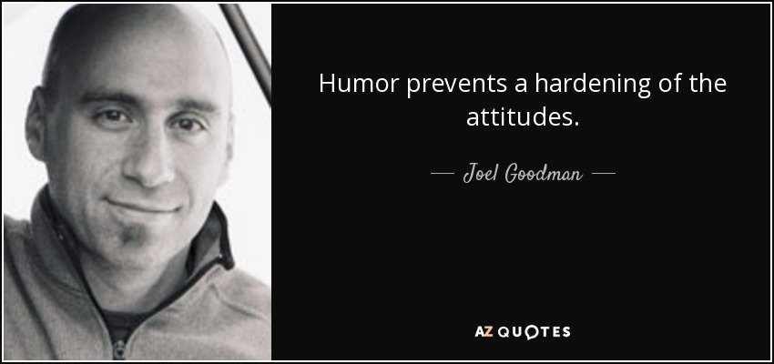 Humor prevents a hardening of the attitudes. - Joel Goodman