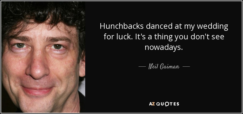 Hunchbacks danced at my wedding for luck. It's a thing you don't see nowadays. - Neil Gaiman